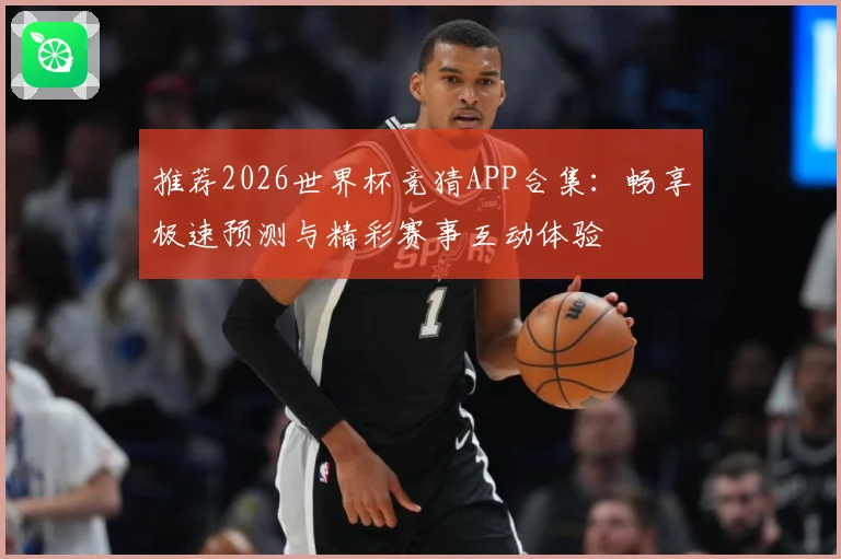 推荐2026世界杯竞猜APP合集：畅享极速预测与精彩赛事互动体验