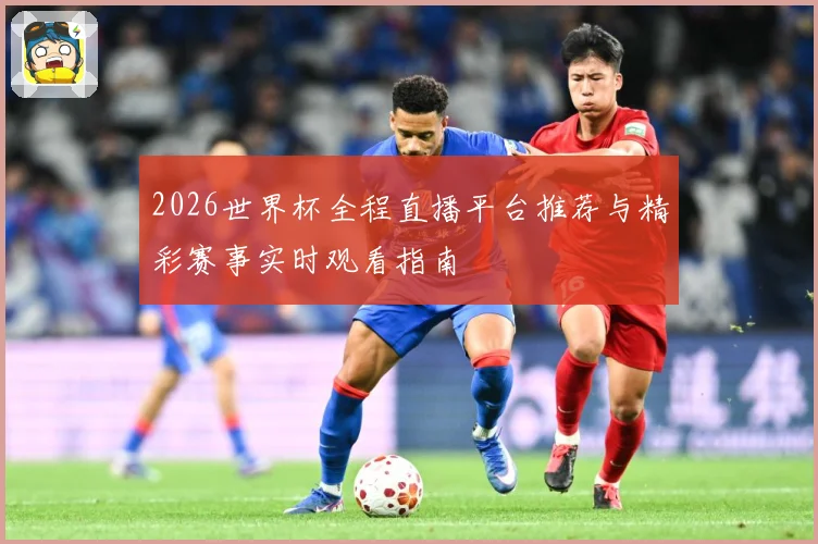 2026世界杯全程直播平台推荐与精彩赛事实时观看指南