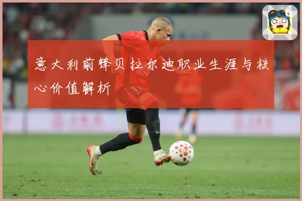 意大利前锋贝拉尔迪职业生涯与核心价值解析