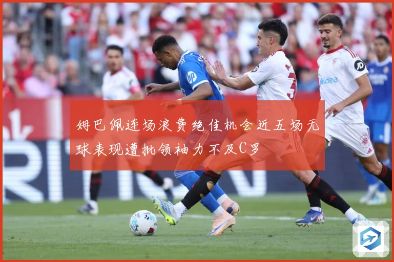 姆巴佩连场浪费绝佳机会近五场无球表现遭批领袖力不及C罗