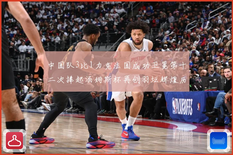 中国队3比1力克法国成功卫冕第十二次捧起汤姆斯杯再创羽坛辉煌历史新篇章