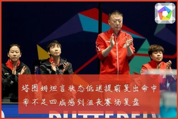 塔图姆坦言状态低迷提前复出命中率不足四成感到沮丧赛场复盘