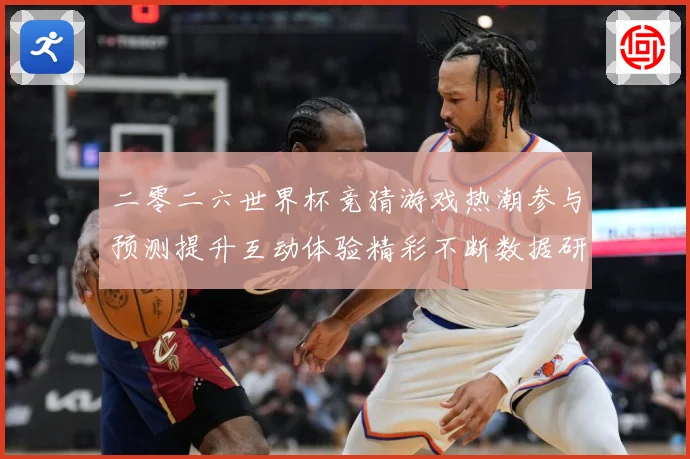 二零二六世界杯竞猜游戏热潮参与预测提升互动体验精彩不断数据研判