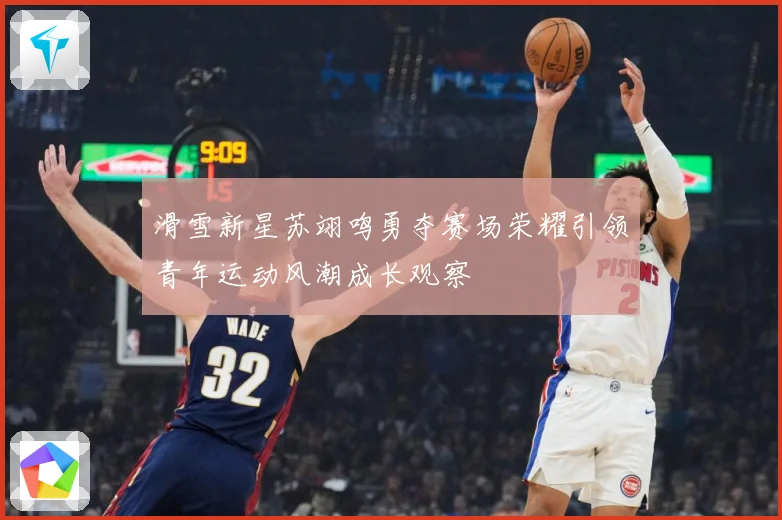 滑雪新星苏翊鸣勇夺赛场荣耀引领青年运动风潮成长观察