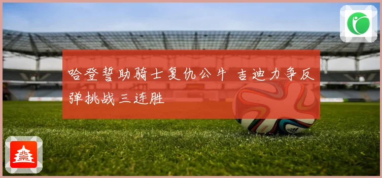 哈登誓助骑士复仇公牛 吉迪力争反弹挑战三连胜