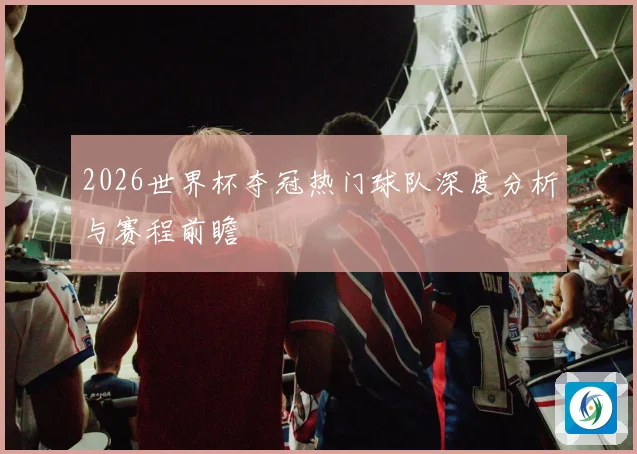 2026世界杯夺冠热门球队深度分析与赛程前瞻