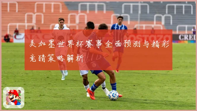 美加墨世界杯赛事全面预测与精彩竞猜策略解析