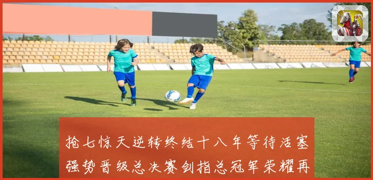 抢七惊天逆转终结十八年等待活塞强势晋级总决赛剑指总冠军荣耀再起