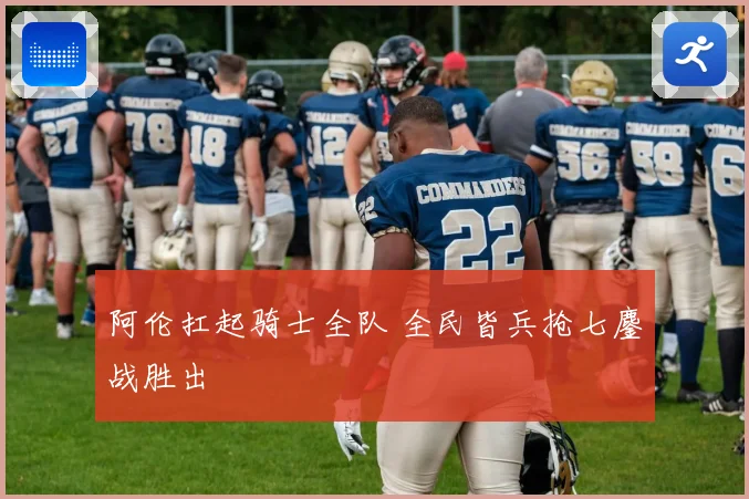 阿伦扛起骑士全队 全民皆兵抢七鏖战胜出