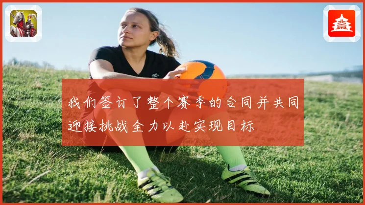 我们签订了整个赛季的合同并共同迎接挑战全力以赴实现目标