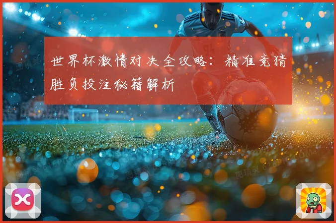 世界杯激情对决全攻略：精准竞猜胜负投注秘籍解析