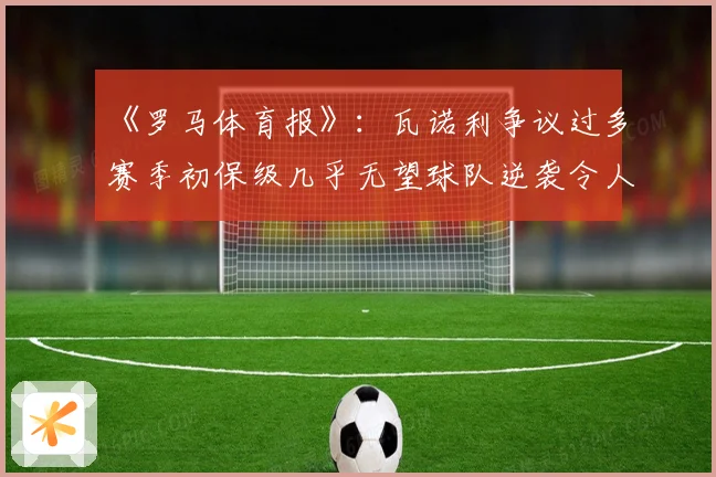 《罗马体育报》：瓦诺利争议过多赛季初保级几乎无望球队逆袭令人惊讶