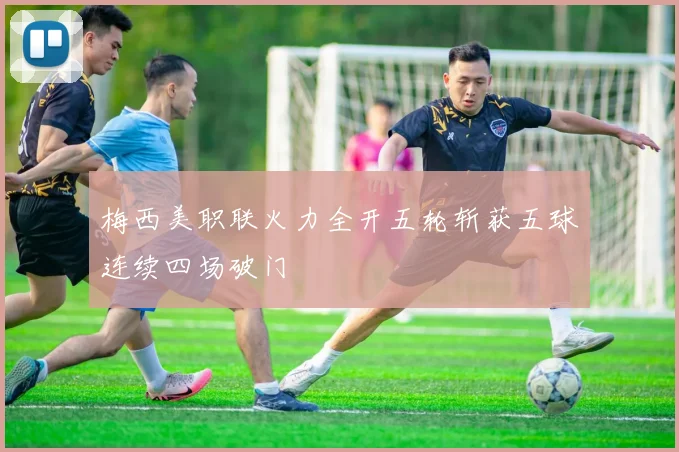 梅西美职联火力全开五轮斩获五球连续四场破门