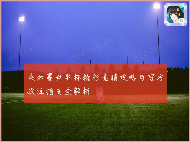 美加墨世界杯精彩竞猜攻略与官方投注指南全解析