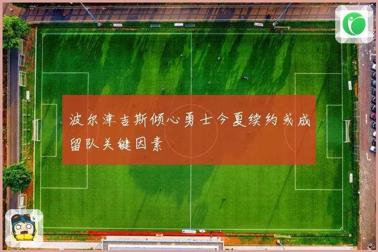 波尔津吉斯倾心勇士今夏续约或成留队关键因素