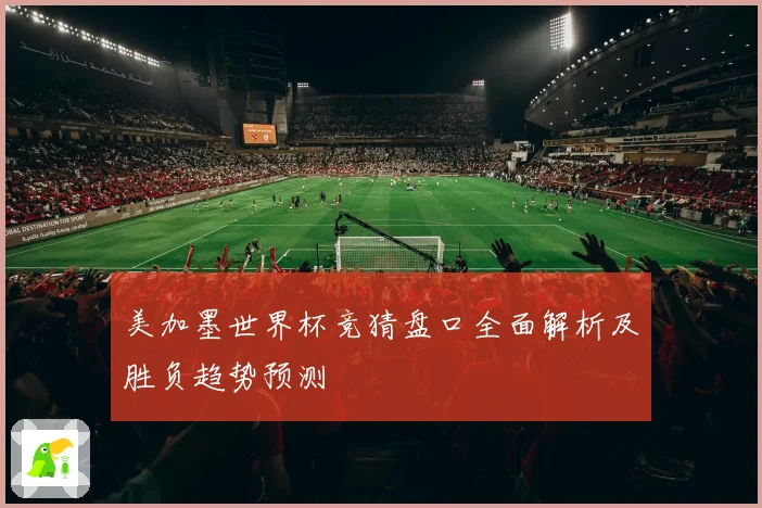 美加墨世界杯竞猜盘口全面解析及胜负趋势预测