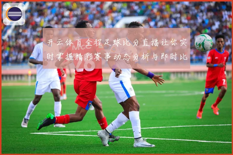 开云体育全程足球比分直播让你实时掌握精彩赛事动态分析与即时比分更新