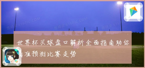 世界杯买球盘口解析全面指南助你精准预测比赛走势