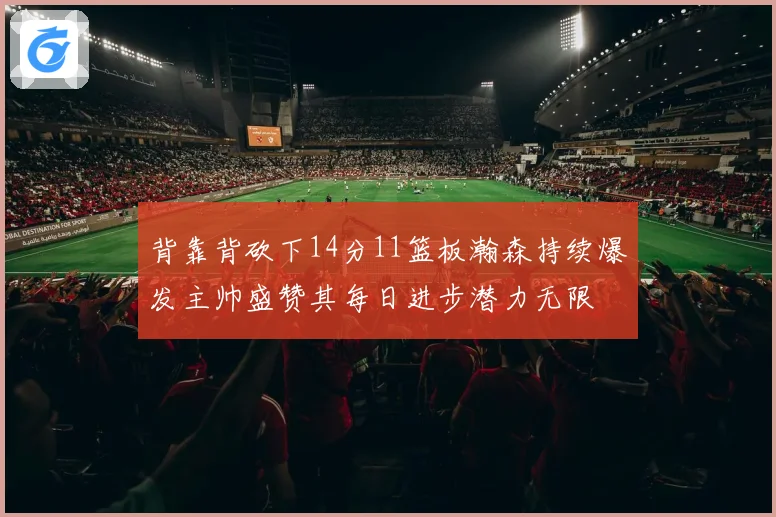 背靠背砍下14分11篮板瀚森持续爆发主帅盛赞其每日进步潜力无限