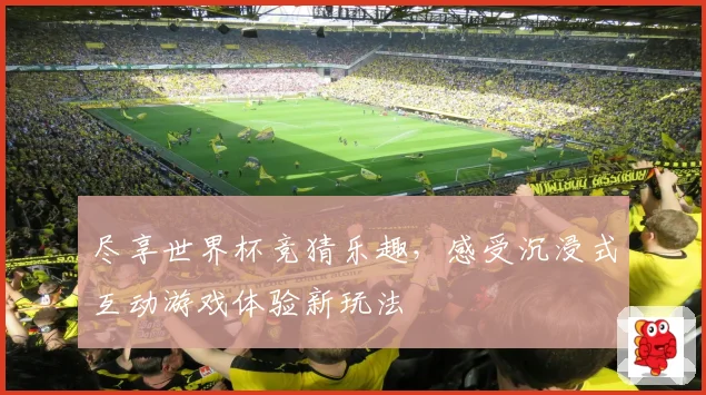尽享世界杯竞猜乐趣，感受沉浸式互动游戏体验新玩法