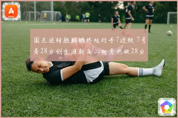 国王逆转胜鹈鹕终结对手7连败 7号秀28分创生涯新高二轮秀也砍28分