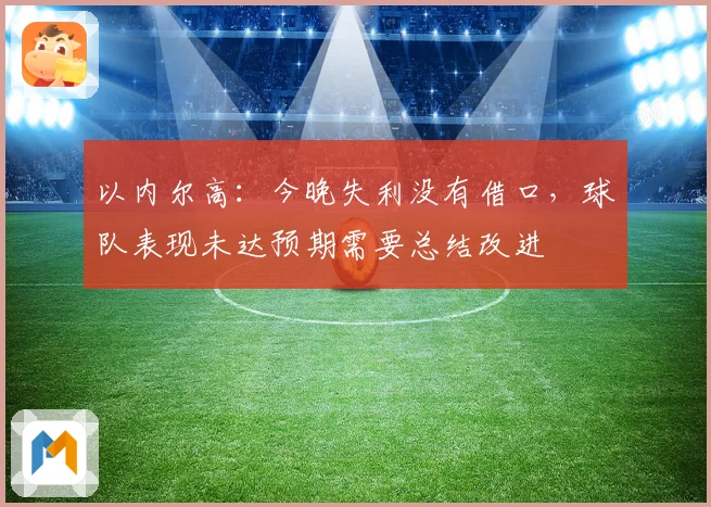以内尔高：今晚失利没有借口，球队表现未达预期需要总结改进