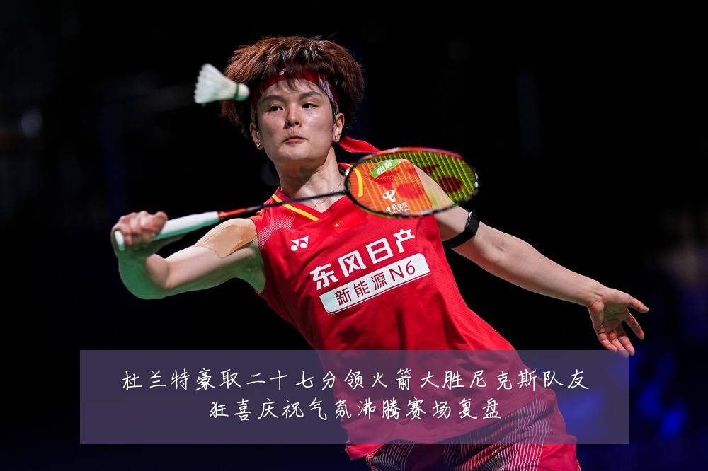 杜兰特豪取二十七分领火箭大胜尼克斯队友狂喜庆祝气氛沸腾赛场复盘