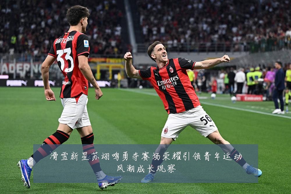 滑雪新星苏翊鸣勇夺赛场荣耀引领青年运动风潮成长观察