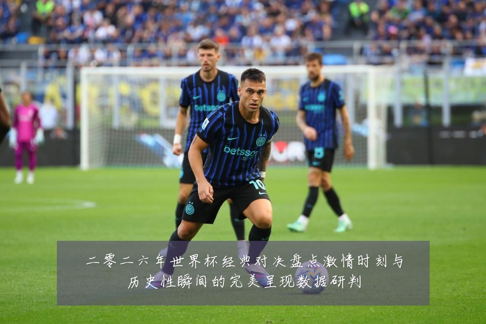 二零二六年世界杯经典对决盘点激情时刻与历史性瞬间的完美呈现数据研判
