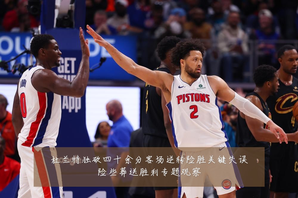杜兰特独砍四十余分客场逆转险胜关键失误险些葬送胜利专题观察