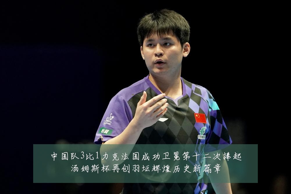 中国队3比1力克法国成功卫冕第十二次捧起汤姆斯杯再创羽坛辉煌历史新篇章